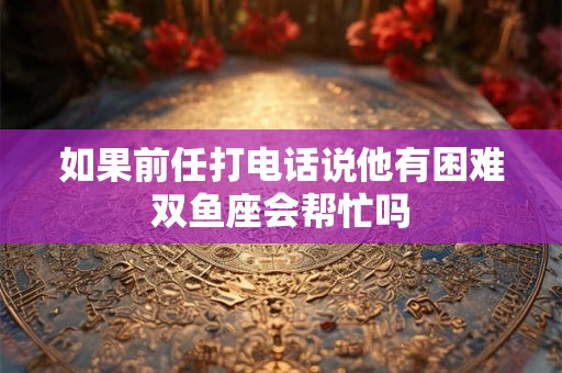 如果前任打电话说他有困难双鱼座会帮忙吗