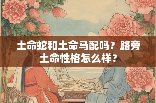 土命蛇和土命马配吗？路旁土命性格怎么样？