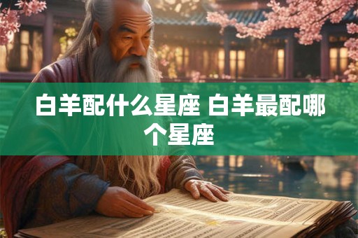 白羊配什么星座 白羊最配哪个星座 白羊配什么星座 白羊最配哪个星座