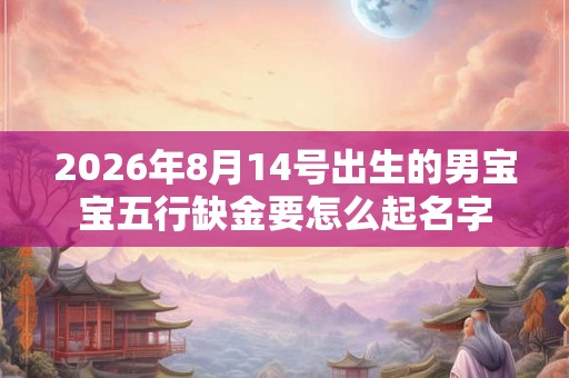 2026年8月14号出生的男宝宝五行缺金要怎么起名字