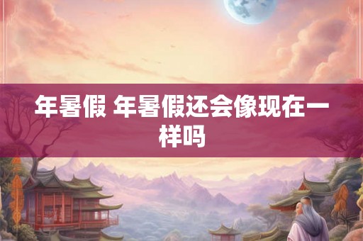 年暑假 年暑假还会像现在一样吗