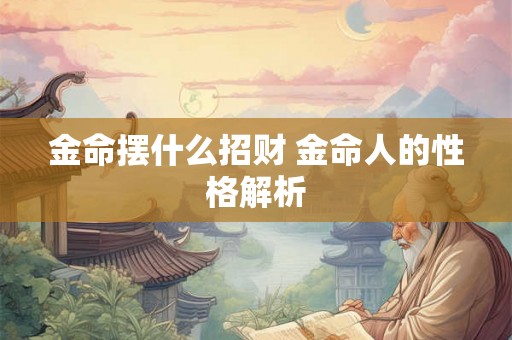 金命摆什么招财 金命人的性格解析