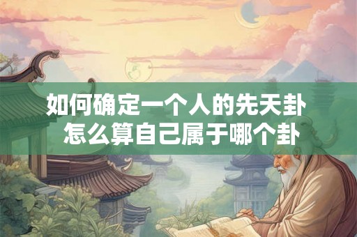 如何确定一个人的先天卦  怎么算自己属于哪个卦