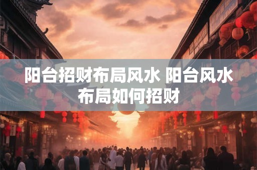 阳台招财布局风水 阳台风水布局如何招财