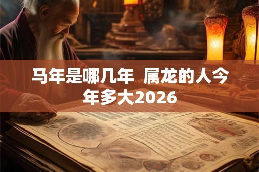 马年是哪几年  属龙的人今年多大2026
