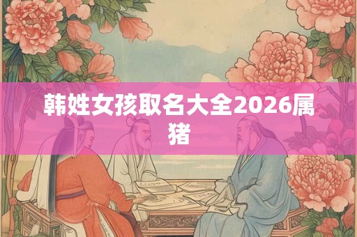 韩姓女孩取名大全2026属猪