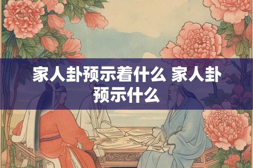 家人卦预示着什么 家人卦预示什么