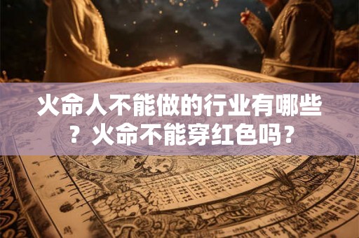 火命人不能做的行业有哪些？火命不能穿红色吗？