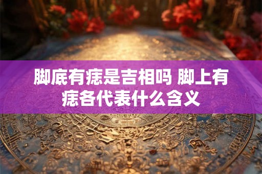 脚底有痣是吉相吗 脚上有痣各代表什么含义