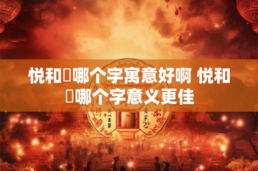悦和玥哪个字寓意好啊 悦和玥哪个字意义更佳 悦和玥哪个字寓意好啊 悦和玥哪个字意义更佳