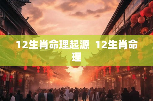 12生肖命理起源  12生肖命理