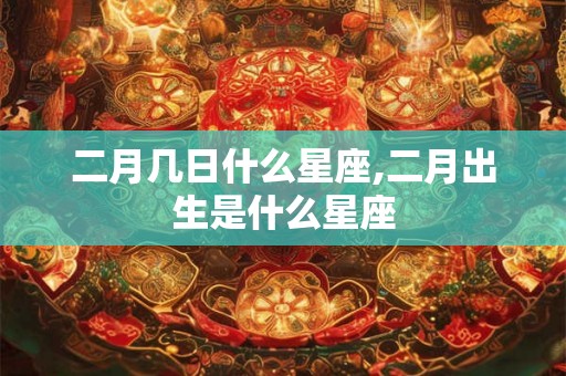 二月几日什么星座,二月出生是什么星座 二月几日什么星座,二月出生是什么星座