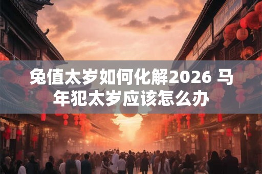 兔值太岁如何化解2026 马年犯太岁应该怎么办