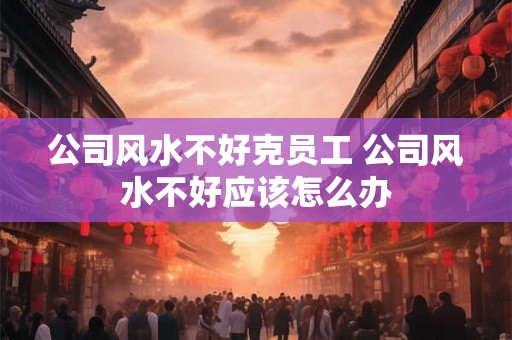 公司风水不好克员工 公司风水不好应该怎么办