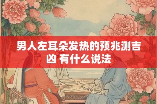 男人左耳朵发热的预兆测吉凶 有什么说法