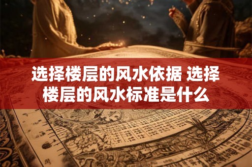 选择楼层的风水依据 选择楼层的风水标准是什么