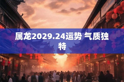 属龙2029.24运势 气质独特 属龙2029.24运势 气质独特