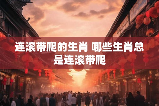 连滚带爬的生肖 哪些生肖总是连滚带爬