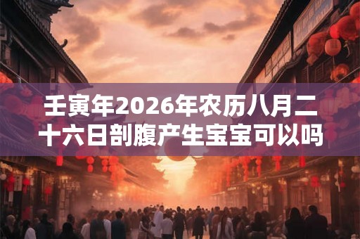 壬寅年2026年农历八月二十六日剖腹产生宝宝可以吗？