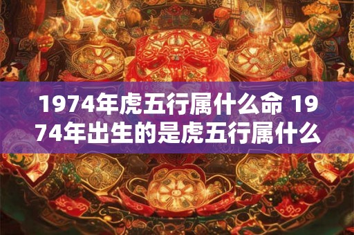 1974年虎五行属什么命 1974年出生的是虎五行属什么命