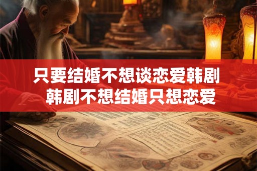 只要结婚不想谈恋爱韩剧  韩剧不想结婚只想恋爱