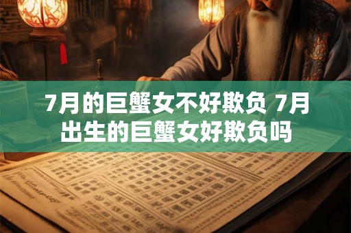 7月的巨蟹女不好欺负 7月出生的巨蟹女好欺负吗 7月的巨蟹女不好欺负 7月出生的巨蟹女好欺负吗
