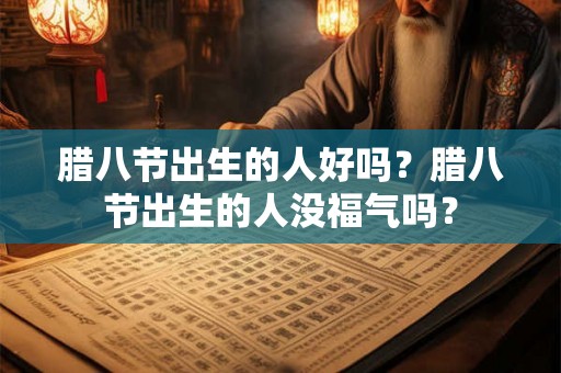 腊八节出生的人好吗？腊八节出生的人没福气吗？