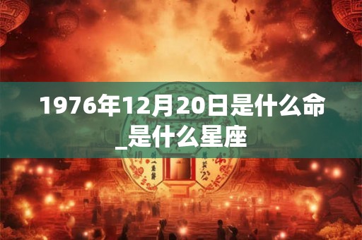 1976年12月20日是什么命_是什么星座 1976年12月20日是什么命_是什么星座