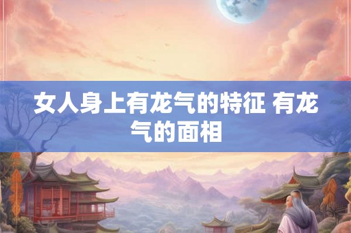 女人身上有龙气的特征 有龙气的面相