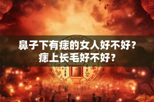 鼻子下有痣的女人好不好？痣上长毛好不好？