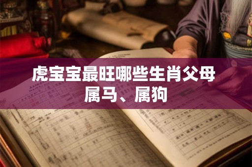 虎宝宝最旺哪些生肖父母 属马、属狗