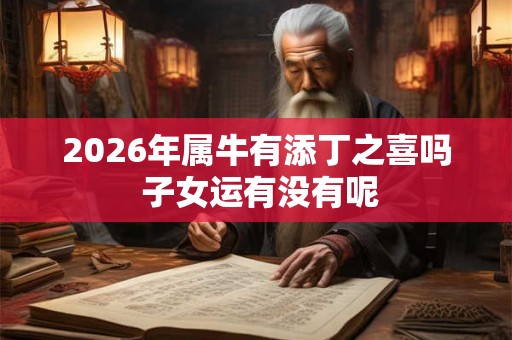 2026年属牛有添丁之喜吗 子女运有没有呢