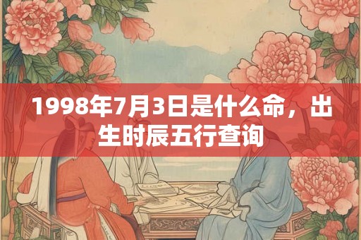 1998年7月3日是什么命，出生时辰五行查询