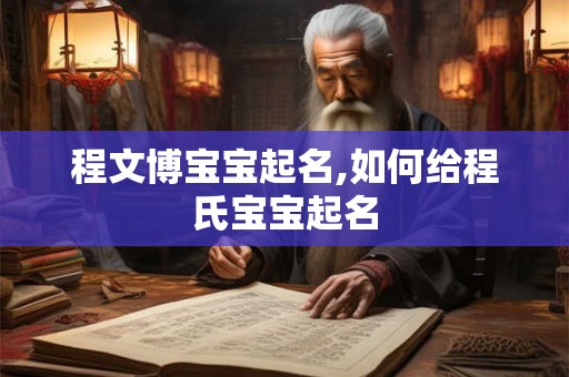 程文博宝宝起名,如何给程氏宝宝起名 程文博宝宝起名,如何给程氏宝宝起名