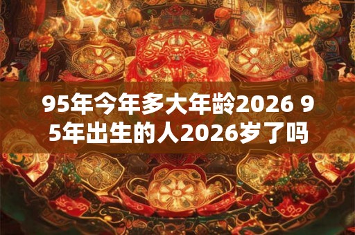 95年今年多大年龄2026 95年出生的人2026岁了吗