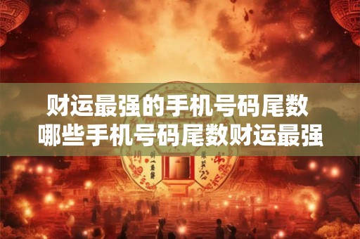 财运最强的手机号码尾数 哪些手机号码尾数财运最强