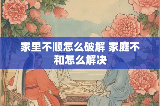 家里不顺怎么破解 家庭不和怎么解决