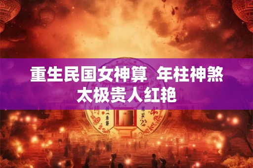 重生民国女神算  年柱神煞太极贵人红艳