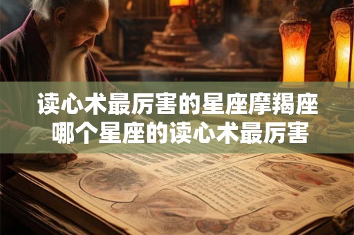 读心术最厉害的星座摩羯座 哪个星座的读心术最厉害