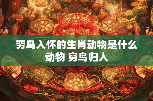 穷鸟入怀的生肖动物是什么动物 穷鸟归人 穷鸟入怀的生肖动物是什么动物 穷鸟归人