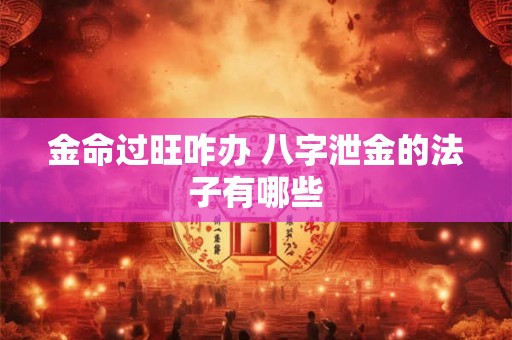 金命过旺咋办 八字泄金的法子有哪些