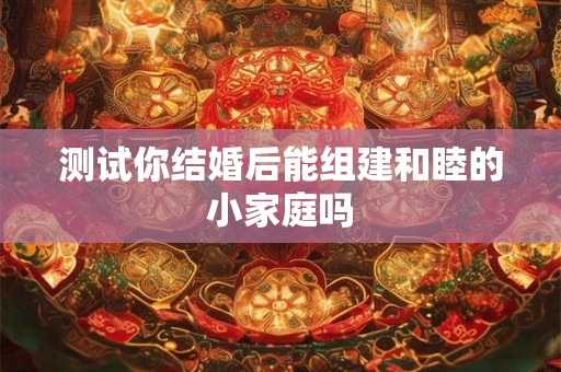 测试你结婚后能组建和睦的小家庭吗