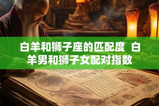 白羊和狮子座的匹配度  白羊男和狮子女配对指数