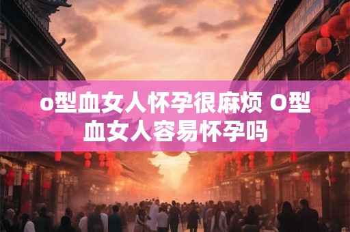 o型血女人怀孕很麻烦 O型血女人容易怀孕吗
