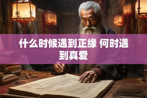 什么时候遇到正缘 何时遇到真爱