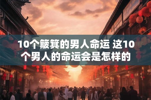 10个簸箕的男人命运 这10个男人的命运会是怎样的 10个簸箕的男人命运 这10个男人的命运会是怎样的