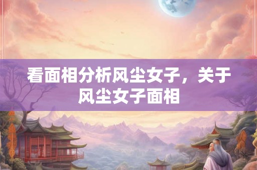 看面相分析风尘女子，关于风尘女子面相