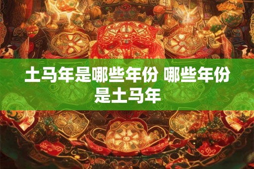 土马年是哪些年份 哪些年份是土马年 土马年是哪些年份 哪些年份是土马年