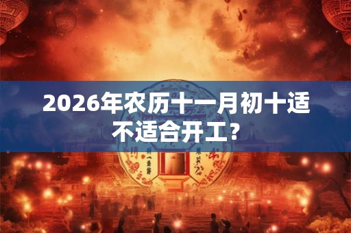 2026年农历十一月初十适不适合开工？