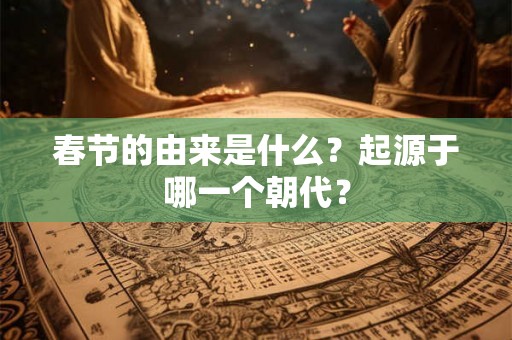 春节的由来是什么？起源于哪一个朝代？